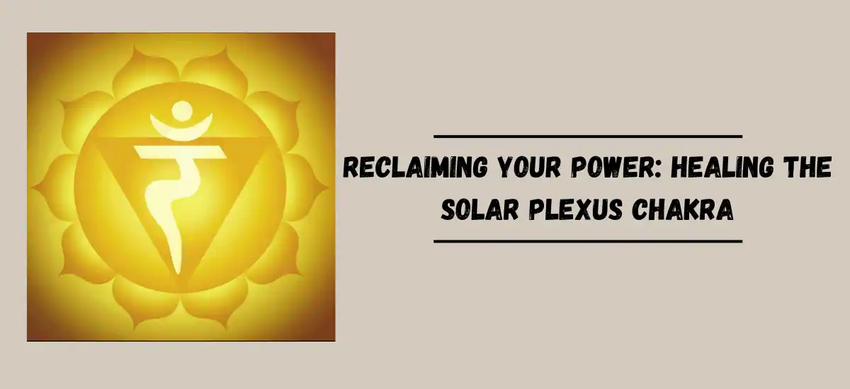 Reclaiming Your Power: Healing the Solar Plexus Chakra